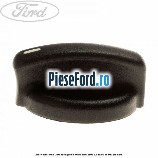 Buton aeroterma , fara soclu Ford Mondeo 1993-1996 1.8 TD 88 cp Buton aeroterma , fara soclu Ford Mondeo 1993-1996 1.8 TD 88 cp RFM, RFN diesel