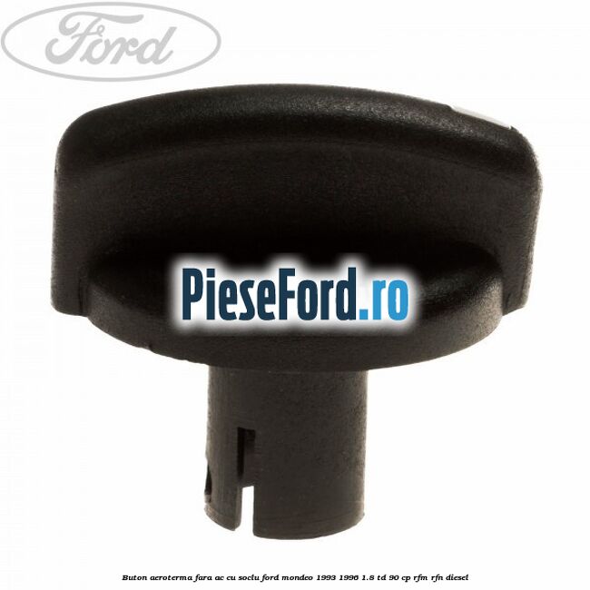 Buton aeroterma, fara ac cu soclu Ford Mondeo 1993-1996 1.8 TD 90 cp RFM, RFN diesel