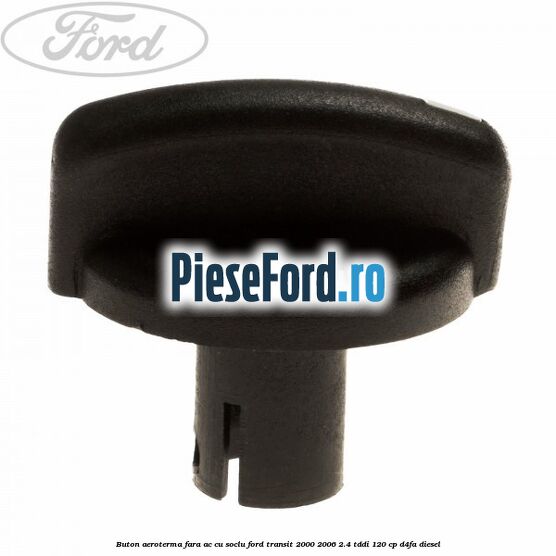 Buton aeroterma, fara ac cu soclu Ford Transit 2000-2006 2.4 TDdi 120 cp D4FA diesel