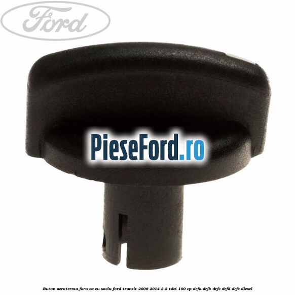 Buton aeroterma, fara ac cu soclu Ford Transit 2006-2014 2.2 TDCi 100 cp Buton aeroterma, fara ac cu soclu Ford Transit 2006-2014 2.2 TDCi 100 cp DRFA, DRFB, DRFC, DRFD, DRFE diesel