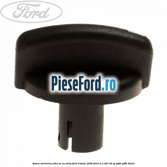 Buton aeroterma, fara ac cu soclu Ford Transit 2006-2014 2.2 TDCi 85 cp Buton aeroterma, fara ac cu soclu Ford Transit 2006-2014 2.2 TDCi 85 cp P8FA, P8FB diesel