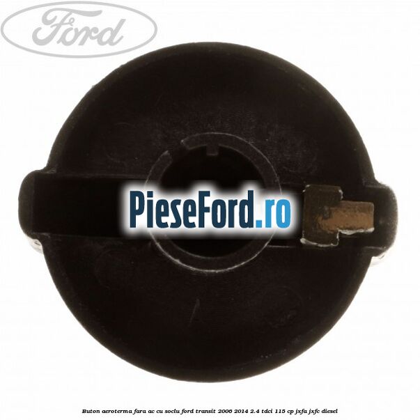 Buton aeroterma, fara ac cu soclu Ford Transit 2006-2014 2.4 TDCi 115 cp JXFA, JXFC diesel