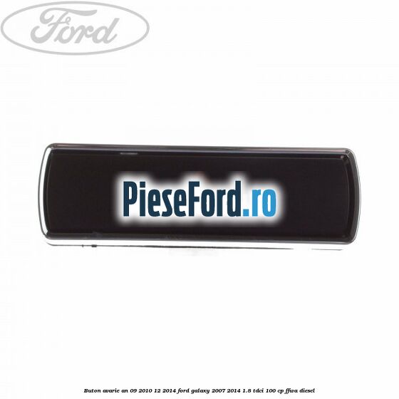 Buton avarie an 09/2010-12/2014 Ford Galaxy 2007-2014 1.8 TDCi 100 cp Buton avarie an 09/2010-12/2014 Ford Galaxy 2007-2014 1.8 TDCi 100 cp FFWA diesel