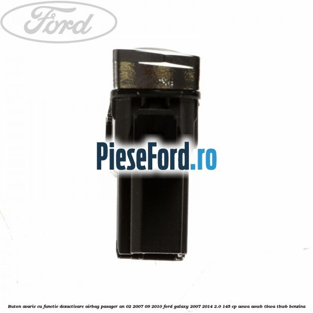 Buton avarie cu functie dezactivare airbag pasager an 02/2007-09/2010 Ford Galaxy 2007-2014 2.0 145 cp Buton avarie cu functie dezactivare airbag pasager an 02/2007-09/2010 Ford Galaxy 2007-2014 2.0 145 cp AOWA, AOWB, TBWA, TBWB benzina