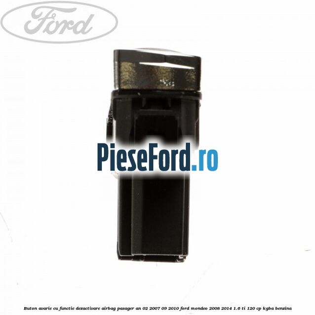 Buton avarie cu functie dezactivare airbag pasager an 02/2007-09/2010 Ford Mondeo 2008-2014 1.6 Ti 120 cp Buton avarie cu functie dezactivare airbag pasager an 02/2007-09/2010 Ford Mondeo 2008-2014 1.6 Ti 120 cp KGBA benzina
