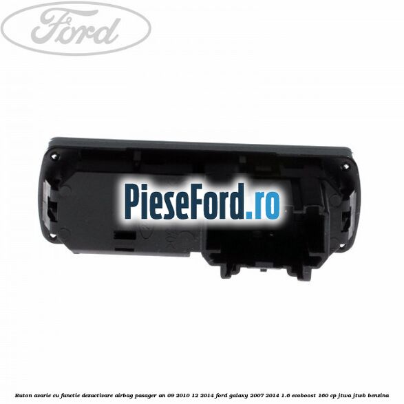 Buton avarie cu functie dezactivare airbag pasager an 09/2010-12/2014 Ford Galaxy 2007-2014 1.6 EcoBoost 160 cp JTWA, JTWB benzina
