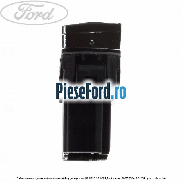 Buton avarie cu functie dezactivare airbag pasager an 09/2010-12/2014 Ford S-Max 2007-2014 2.3 160 cp Buton avarie cu functie dezactivare airbag pasager an 09/2010-12/2014 Ford S-Max 2007-2014 2.3 160 cp SEWA benzina