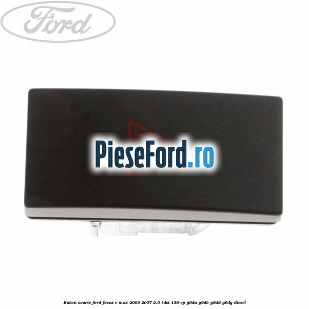 Buton avarie Ford Focus C-Max 2003-2007 2.0 TDCi 136 cp G6DA, G6DB, G6DD, G6DG diesel