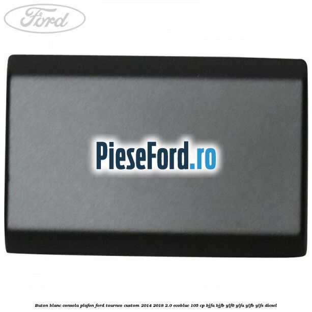 Buton blanc consola plafon Ford Tourneo Custom 2014-2018 2.0 EcoBlue 105 cp BJFA, BJFB, YLF6, YLFA, YLFB, YLFS diesel