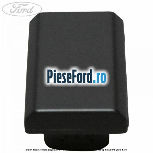Buton blanc consola plafon Ford Transit 2014-2018 2.0 EcoBlue 4x4 170 cp BLRA, YNR6, YNRA diesel
