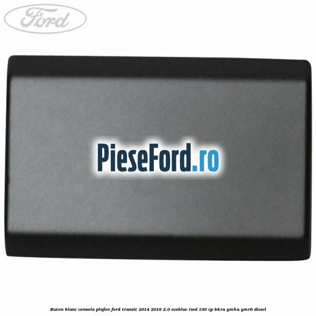 Buton blanc consola plafon Ford Transit 2014-2018 2.0 EcoBlue RWD 130 cp Buton blanc consola plafon Ford Transit 2014-2018 2.0 EcoBlue RWD 130 cp BKRA, YMHA, YMR6 diesel