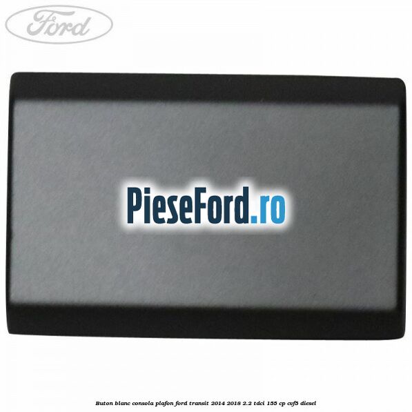 Buton blanc consola plafon Ford Transit 2014-2018 2.2 TDCi 155 cp CVF5 diesel