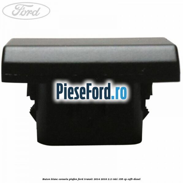 Buton blanc consola plafon Ford Transit 2014-2018 2.2 TDCi 155 cp CVF5 diesel