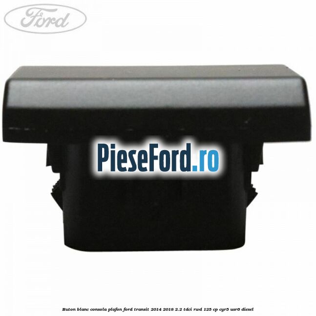 Buton blanc consola plafon Ford Transit 2014-2018 2.2 TDCi RWD 125 cp CYR5, USR6 diesel