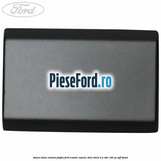 Buton blanc consola plafon Ford Transit Custom 2014-2018 2.2 TDCi 155 cp Buton blanc consola plafon Ford Transit Custom 2014-2018 2.2 TDCi 155 cp CVFF diesel