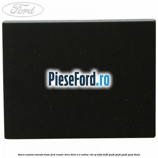 Buton consola centrala blanc Ford Transit 2014-2018 2.0 EcoBlue 130 cp Buton consola centrala blanc Ford Transit 2014-2018 2.0 EcoBlue 130 cp BKFA, BKFB, YMF6, YMFA, YMFB, YMFS diesel