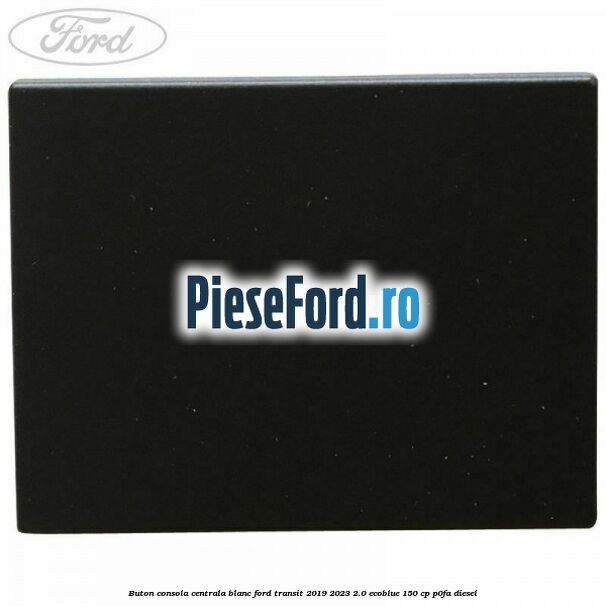 Buton consola centrala blanc Ford Transit 2019-2023 2.0 EcoBlue 150 cp P0FA diesel