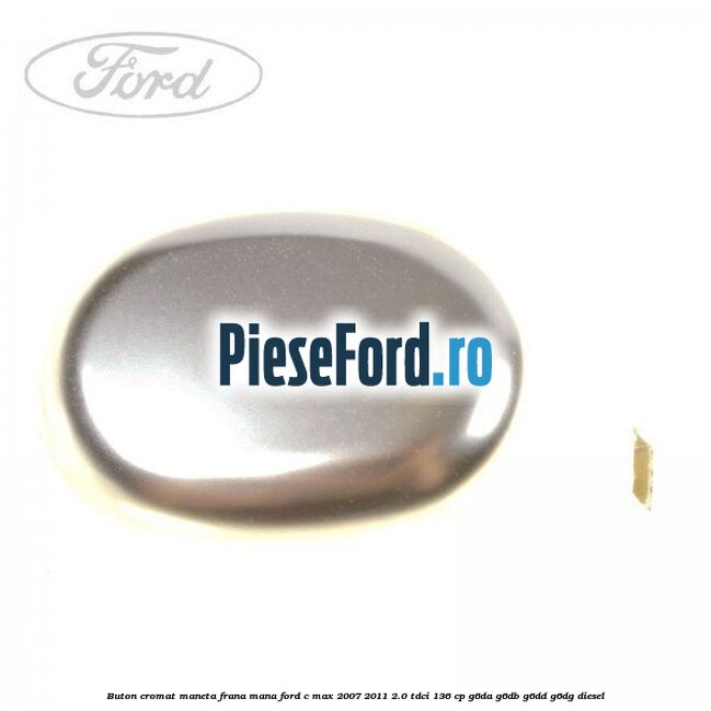 Buton cromat maneta frana mana Ford C-Max 2007-2011 2.0 TDCi 136 cp Buton cromat maneta frana mana Ford C-Max 2007-2011 2.0 TDCi 136 cp G6DA, G6DB, G6DD, G6DG diesel