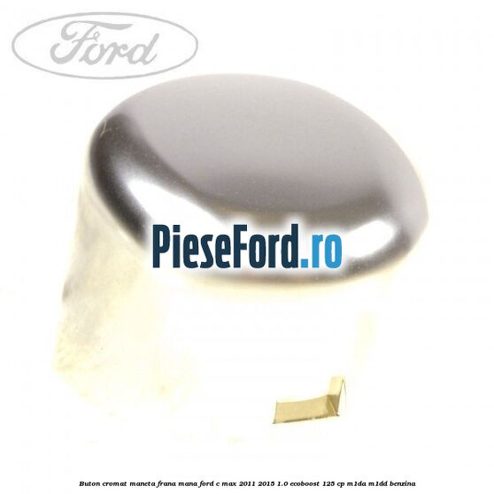Buton cromat maneta frana mana Ford C-Max 2011-2015 1.0 EcoBoost 125 cp M1DA, M1DD benzina