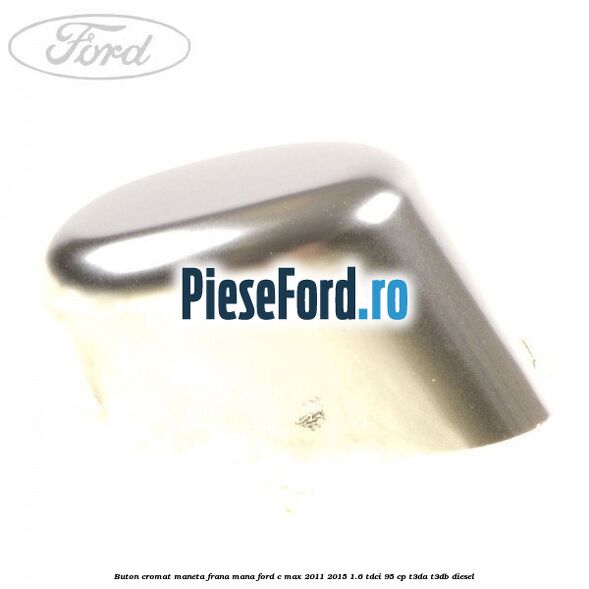 Buton cromat maneta frana mana Ford C-Max 2011-2015 1.6 TDCi 95 cp T3DA, T3DB diesel