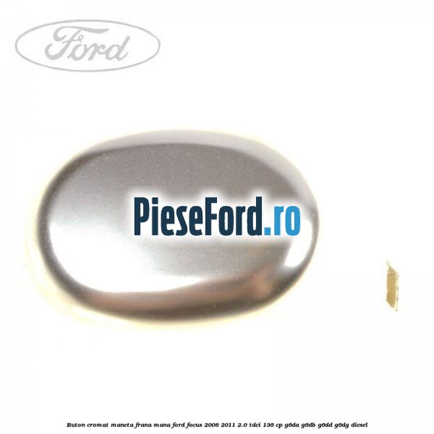 Buton cromat maneta frana mana Ford Focus 2008-2011 2.0 TDCi 136 cp G6DA, G6DB, G6DD, G6DG diesel