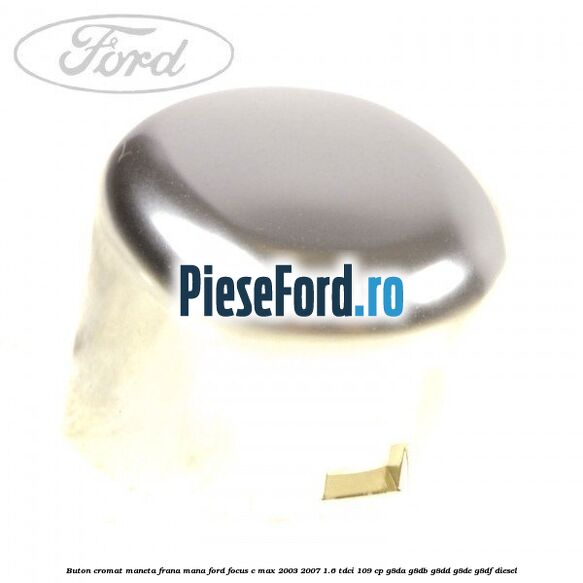 Buton cromat maneta frana mana Ford Focus C-Max 2003-2007 1.6 TDCi 109 cp G8DA, G8DB, G8DD, G8DE, G8DF diesel