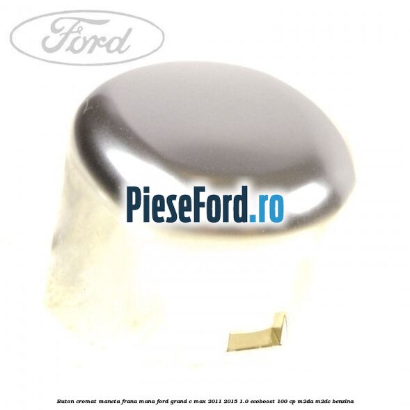 Buton cromat maneta frana mana Ford Grand C-Max 2011-2015 1.0 EcoBoost 100 cp M2DA, M2DC benzina
