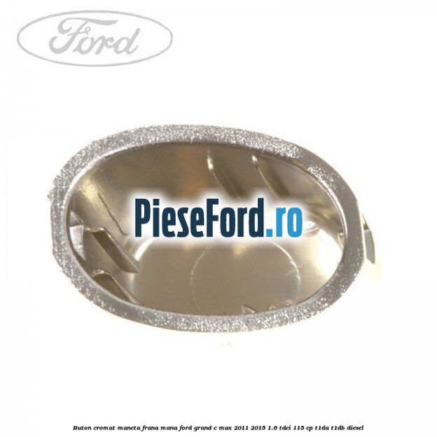 Buton cromat maneta frana mana Ford Grand C-Max 2011-2015 1.6 TDCi 115 cp T1DA, T1DB diesel