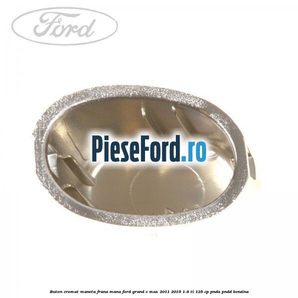 Buton cromat maneta frana mana Ford Grand C-Max 2011-2015 1.6 Ti 125 cp PNDA, PNDD benzina
