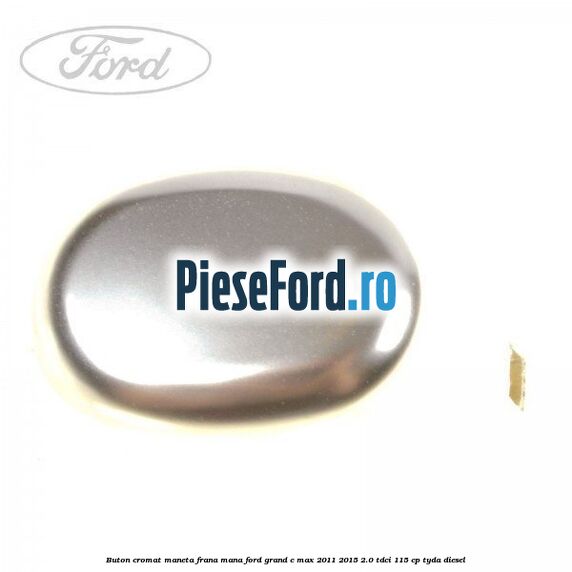 Buton cromat maneta frana mana Ford Grand C-Max 2011-2015 2.0 TDCi 115 cp Buton cromat maneta frana mana Ford Grand C-Max 2011-2015 2.0 TDCi 115 cp TYDA diesel