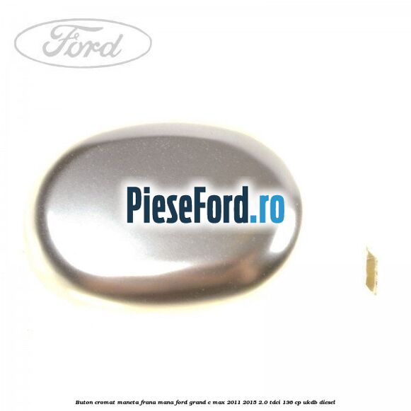 Buton cromat maneta frana mana Ford Grand C-Max 2011-2015 2.0 TDCi 136 cp UKDB diesel