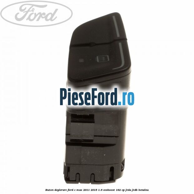 Buton degivrare Ford C-Max 2011-2015 1.6 EcoBoost 182 cp JTDA, JTDB benzina