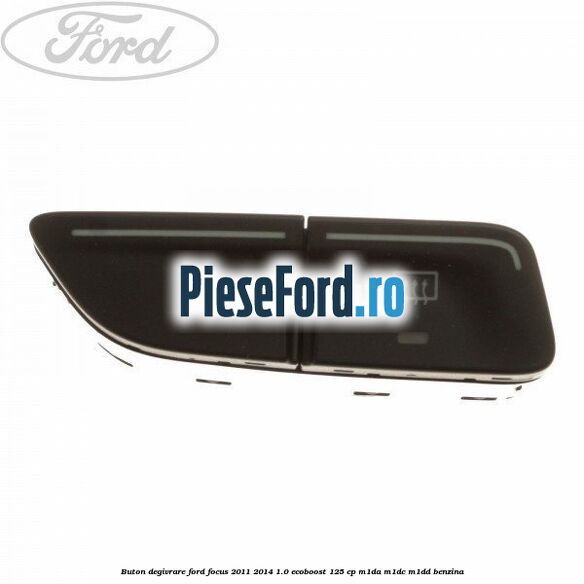 Buton degivrare Ford Focus 2011-2014 1.0 EcoBoost 125 cp M1DA, M1DC, M1DD benzina