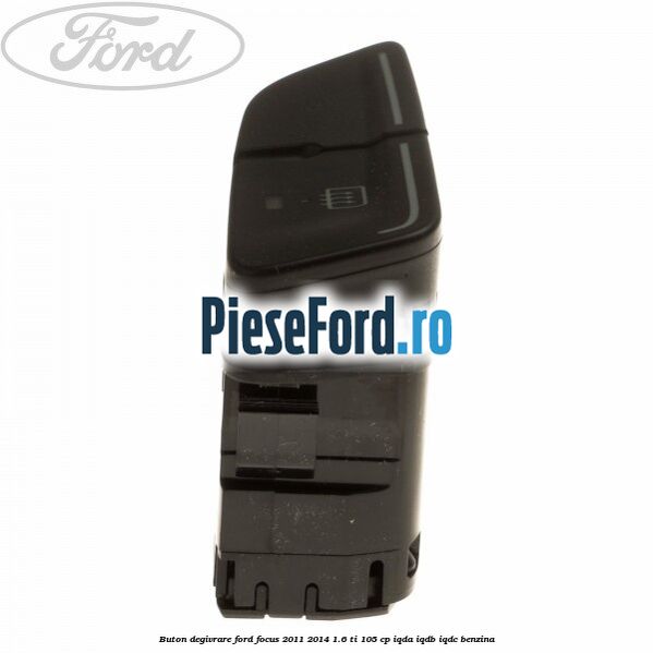 Buton degivrare Ford Focus 2011-2014 1.6 Ti 105 cp IQDA, IQDB, IQDC benzina