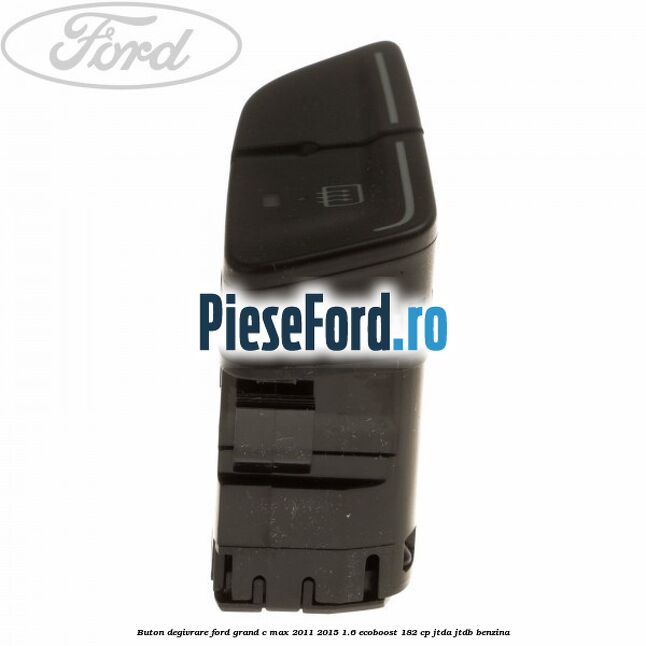 Buton degivrare Ford Grand C-Max 2011-2015 1.6 EcoBoost 182 cp JTDA, JTDB benzina