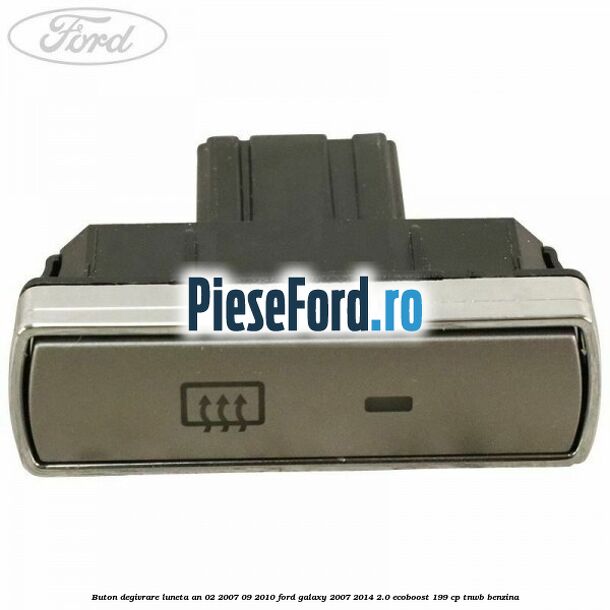 Buton degivrare luneta an 02/2007-09/2010 Ford Galaxy 2007-2014 2.0 EcoBoost 199 cp TNWB benzina