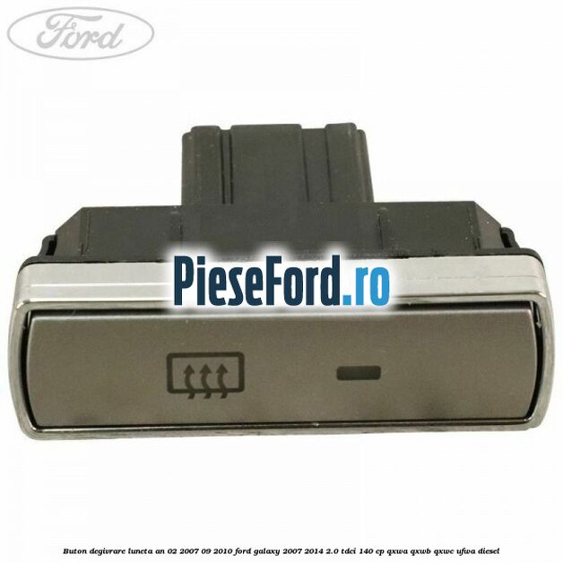 Buton degivrare luneta an 02/2007-09/2010 Ford Galaxy 2007-2014 2.0 TDCi 140 cp QXWA, QXWB, QXWC, UFWA diesel