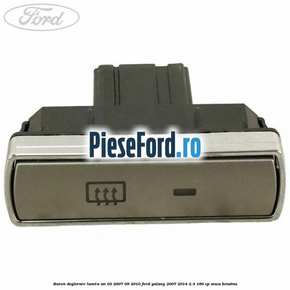Buton degivrare luneta an 02/2007-09/2010 Ford Galaxy 2007-2014 2.3 160 cp SEWA benzina
