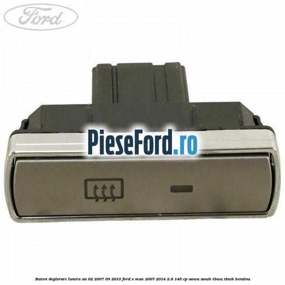 Buton degivrare luneta an 02/2007-09/2010 Ford S-Max 2007-2014 2.0 145 cp AOWA, AOWB, TBWA, TBWB benzina