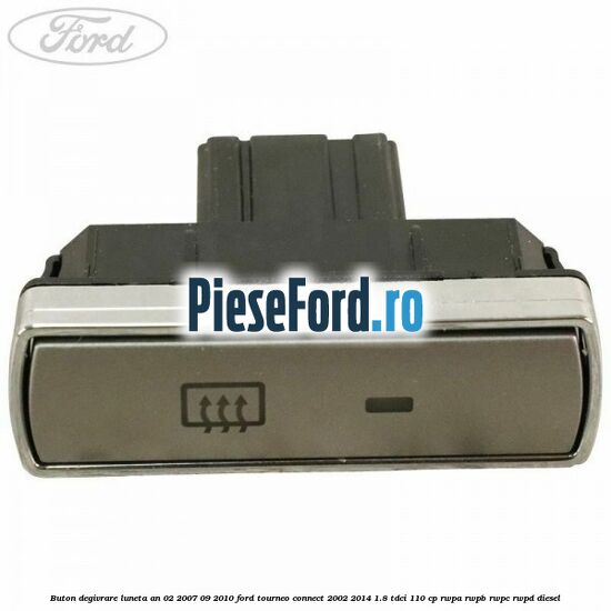 Buton degivrare luneta an 02/2007-09/2010 Ford Tourneo Connect 2002-2014 1.8 TDCi 110 cp RWPA, RWPB, RWPC, RWPD diesel