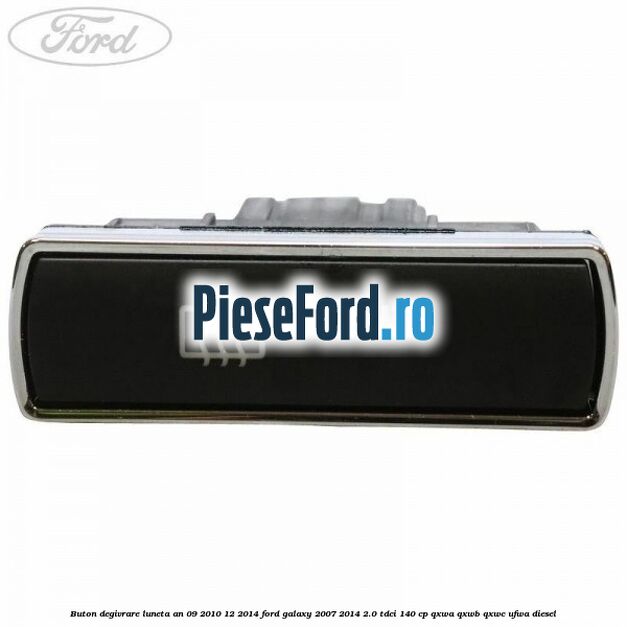 Buton degivrare luneta an 09/2010-12/2014 Ford Galaxy 2007-2014 2.0 TDCi 140 cp QXWA, QXWB, QXWC, UFWA diesel