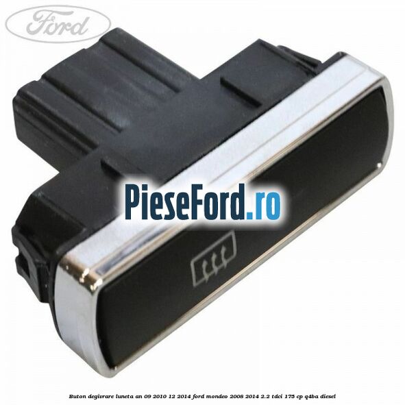Buton degivrare luneta an 09/2010-12/2014 Ford Mondeo 2008-2014 2.2 TDCi 175 cp Q4BA diesel