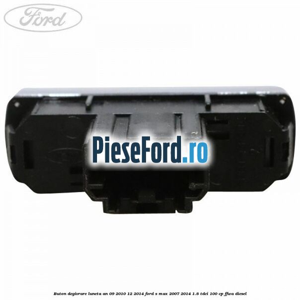Buton degivrare luneta an 09/2010-12/2014 Ford S-Max 2007-2014 1.8 TDCi 100 cp Buton degivrare luneta an 09/2010-12/2014 Ford S-Max 2007-2014 1.8 TDCi 100 cp FFWA diesel