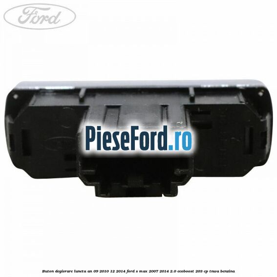 Buton degivrare luneta an 09/2010-12/2014 Ford S-Max 2007-2014 2.0 EcoBoost 203 cp TNWA benzina