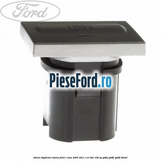 Buton degivrare luneta Ford C-Max 2007-2011 1.6 TDCi 109 cp G8DA, G8DB, G8DD diesel