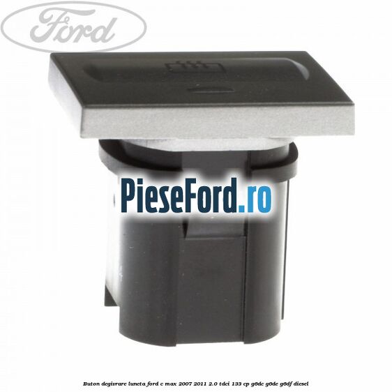 Buton degivrare luneta Ford C-Max 2007-2011 2.0 TDCi 133 cp Buton degivrare luneta Ford C-Max 2007-2011 2.0 TDCi 133 cp G6DC, G6DE, G6DF diesel