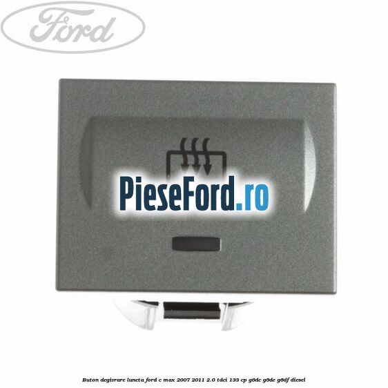 Buton degivrare luneta Ford C-Max 2007-2011 2.0 TDCi 133 cp G6DC, G6DE, G6DF diesel