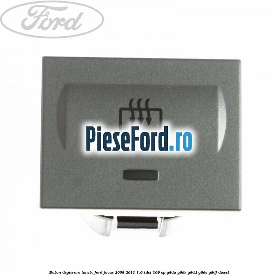Buton degivrare luneta Ford Focus 2008-2011 1.6 TDCi 109 cp G8DA, G8DB, G8DD, G8DE, G8DF diesel