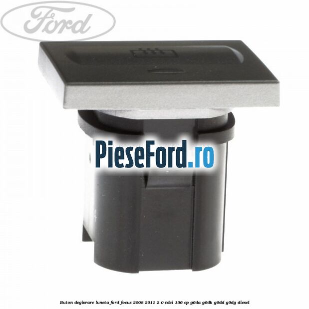 Buton degivrare luneta Ford Focus 2008-2011 2.0 TDCi 136 cp Buton degivrare luneta Ford Focus 2008-2011 2.0 TDCi 136 cp G6DA, G6DB, G6DD, G6DG diesel