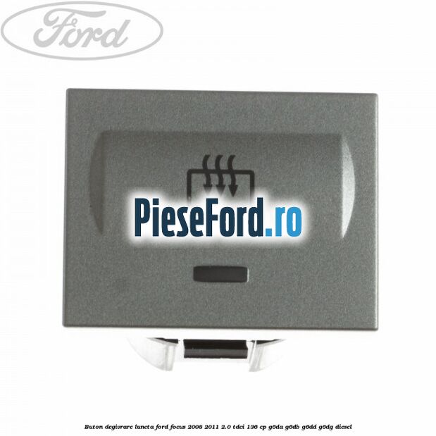Buton degivrare luneta Ford Focus 2008-2011 2.0 TDCi 136 cp G6DA, G6DB, G6DD, G6DG diesel